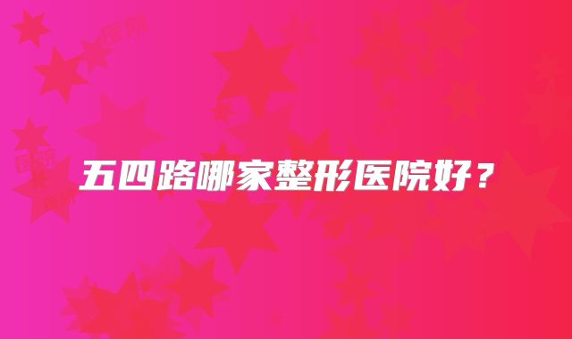 五四路哪家整形医院好？