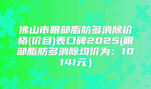 佛山市眼部脂肪多消除价格(价目)表口碑2025(眼部脂肪多消除均价为：10141元）