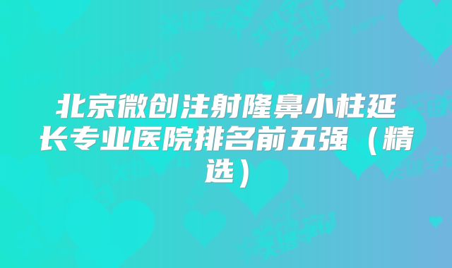 北京微创注射隆鼻小柱延长专业医院排名前五强（精选）