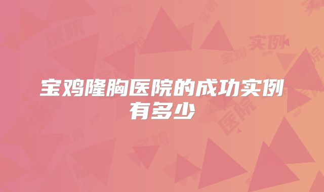 宝鸡隆胸医院的成功实例有多少