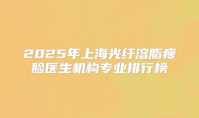 2025年上海光纤溶脂瘦脸医生机构专业排行榜