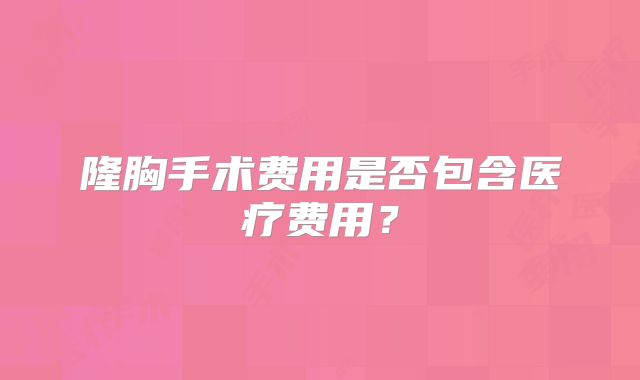 隆胸手术费用是否包含医疗费用？