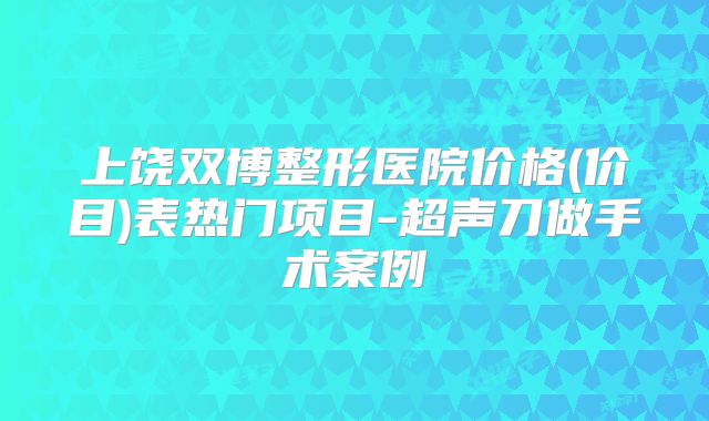 上饶双博整形医院价格(价目)表热门项目-超声刀做手术案例