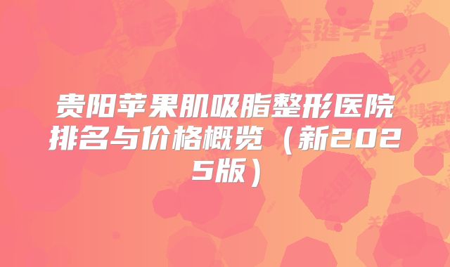 贵阳苹果肌吸脂整形医院排名与价格概览（新2025版）