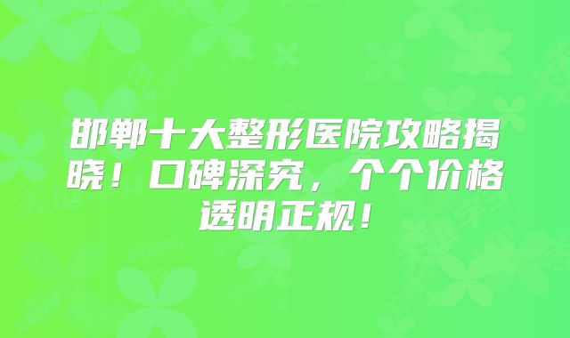 邯郸十大整形医院攻略揭晓！口碑深究，个个价格透明正规！