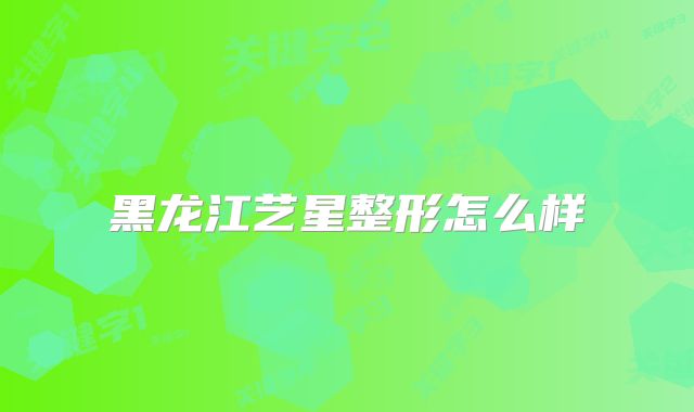 黑龙江艺星整形怎么样