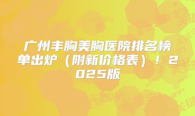 广州丰胸美胸医院排名榜单出炉（附新价格表）！2025版