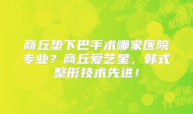 商丘垫下巴手术哪家医院专业？商丘爱艺星，韩式整形技术先进！