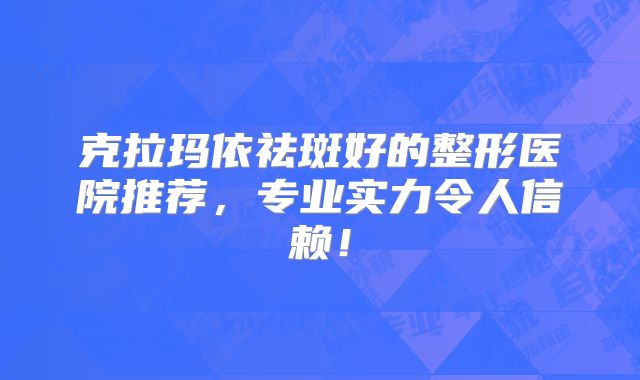 克拉玛依祛斑好的整形医院推荐，专业实力令人信赖！