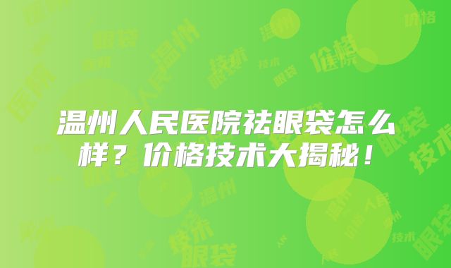 温州人民医院祛眼袋怎么样？价格技术大揭秘！