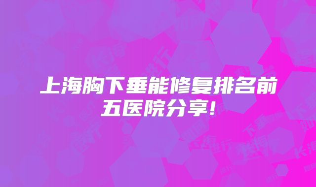 上海胸下垂能修复排名前五医院分享!