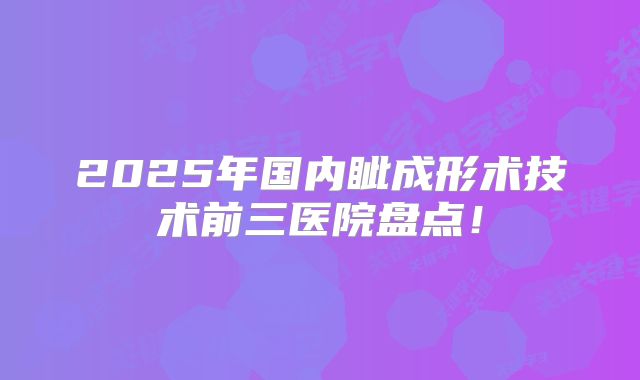 2025年国内眦成形术技术前三医院盘点！