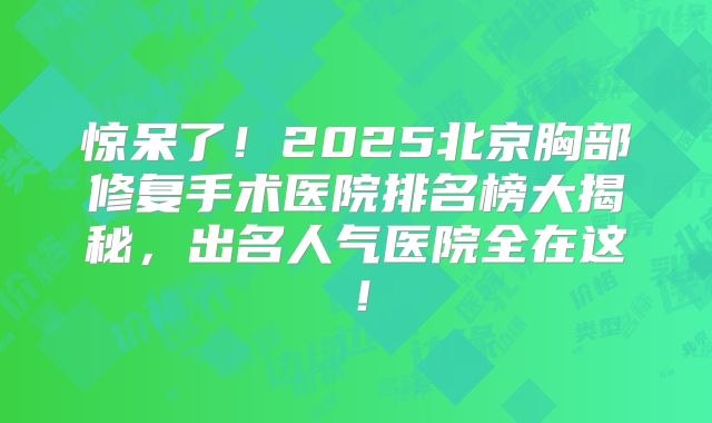 惊呆了！2025北京胸部修复手术医院排名榜大揭秘，出名人气医院全在这！