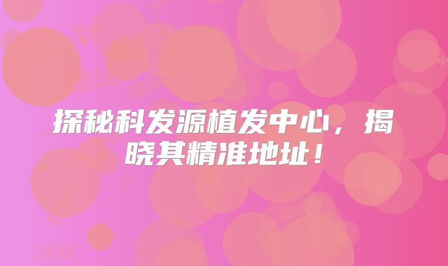 探秘科发源植发中心，揭晓其精准地址！