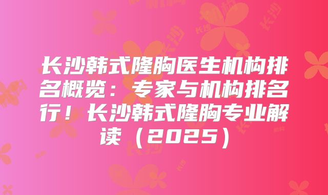 长沙韩式隆胸医生机构排名概览：专家与机构排名行！长沙韩式隆胸专业解读（2025）