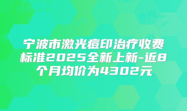 宁波市激光痘印治疗收费标准2025全新上新-近8个月均价为4302元