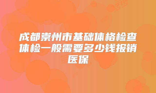成都崇州市基础体格检查体检一般需要多少钱报销医保