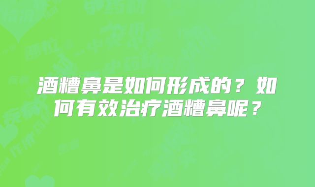 酒糟鼻是如何形成的？如何有效治疗酒糟鼻呢？