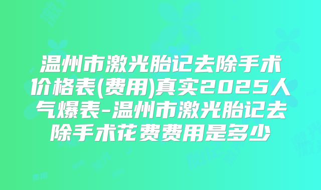 温州市激光胎记去除手术价格表(费用)真实2025人气爆表-温州市激光胎记去除手术花费费用是多少