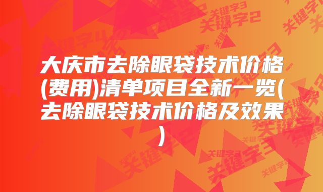 大庆市去除眼袋技术价格(费用)清单项目全新一览(去除眼袋技术价格及效果)