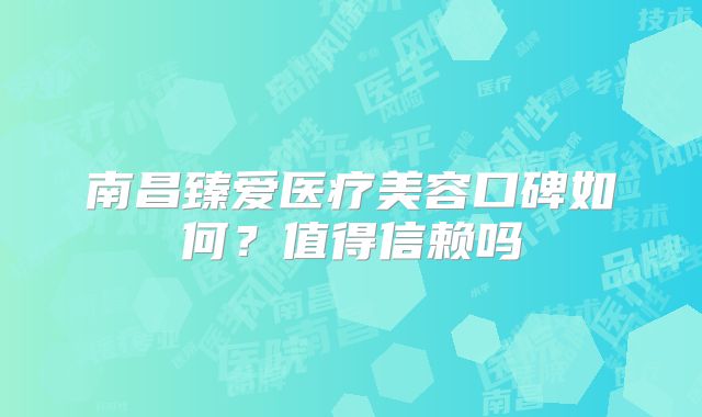 南昌臻爱医疗美容口碑如何？值得信赖吗