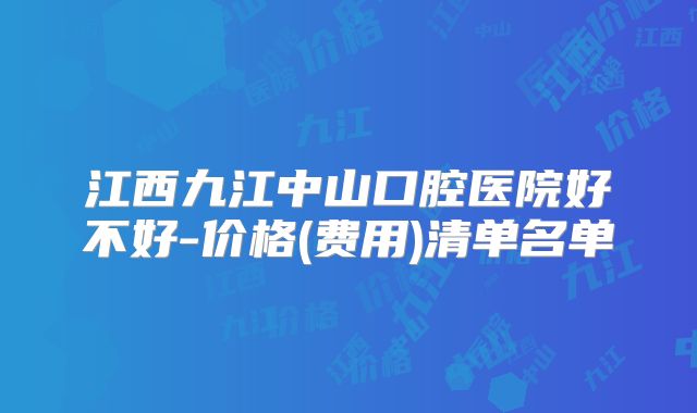 江西九江中山口腔医院好不好-价格(费用)清单名单