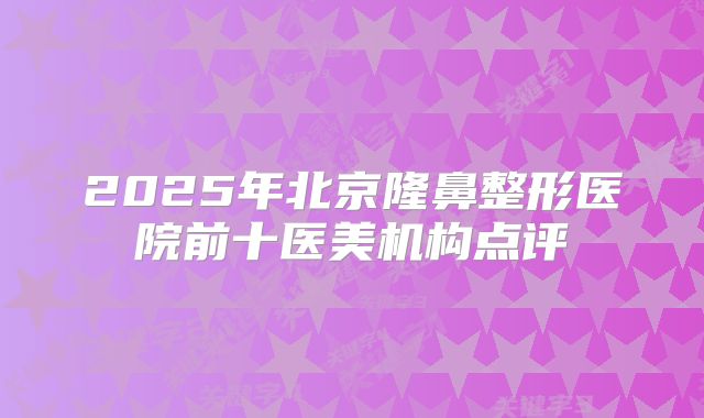 2025年北京隆鼻整形医院前十医美机构点评