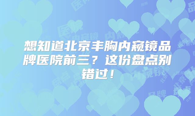 想知道北京丰胸内窥镜品牌医院前三？这份盘点别错过！