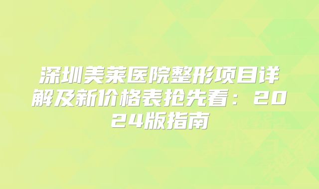 深圳美莱医院整形项目详解及新价格表抢先看：2024版指南
