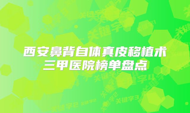 西安鼻背自体真皮移植术三甲医院榜单盘点