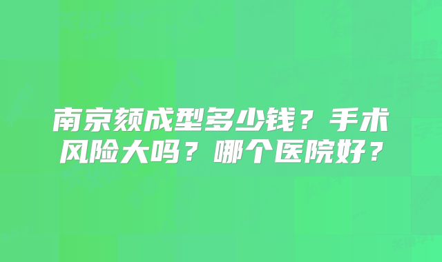 南京颏成型多少钱？手术风险大吗？哪个医院好？