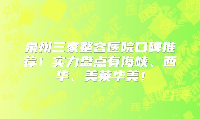 泉州三家整容医院口碑推荐！实力盘点有海峡、西华、美莱华美！