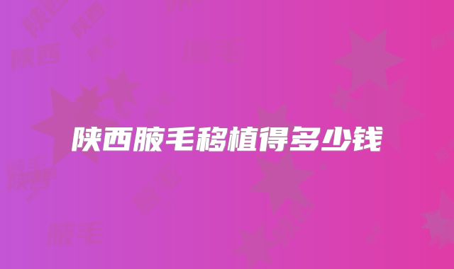 陕西腋毛移植得多少钱