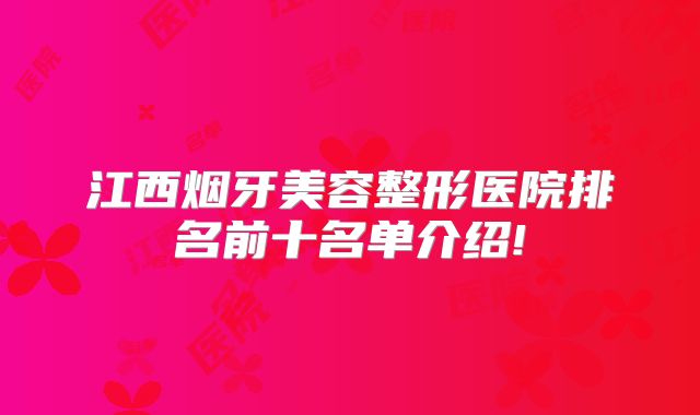 江西烟牙美容整形医院排名前十名单介绍!