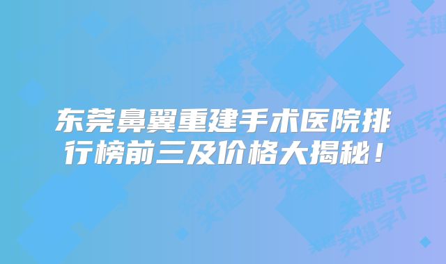 东莞鼻翼重建手术医院排行榜前三及价格大揭秘！