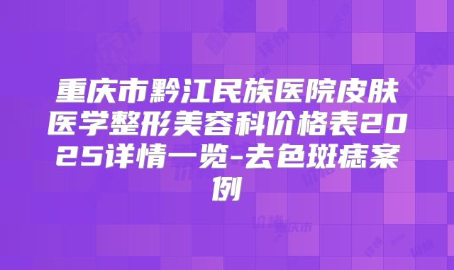 重庆市黔江民族医院皮肤医学整形美容科价格表2025详情一览-去色斑痣案例