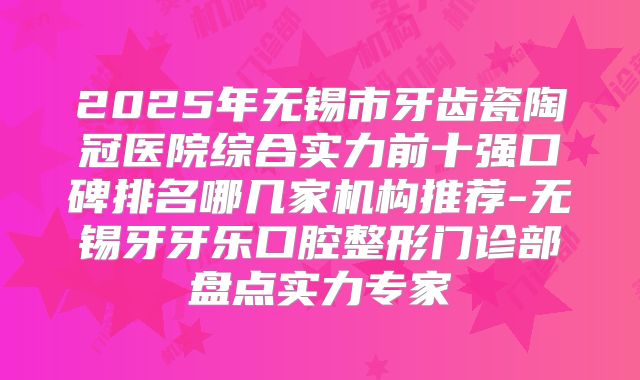 2025年无锡市牙齿瓷陶冠医院综合实力前十强口碑排名哪几家机构推荐-无锡牙牙乐口腔整形门诊部盘点实力专家