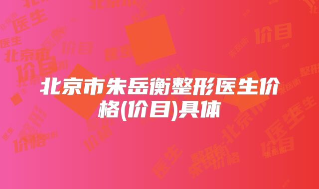 北京市朱岳衡整形医生价格(价目)具体