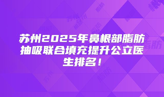 苏州2025年鼻根部脂肪抽吸联合填充提升公立医生排名！