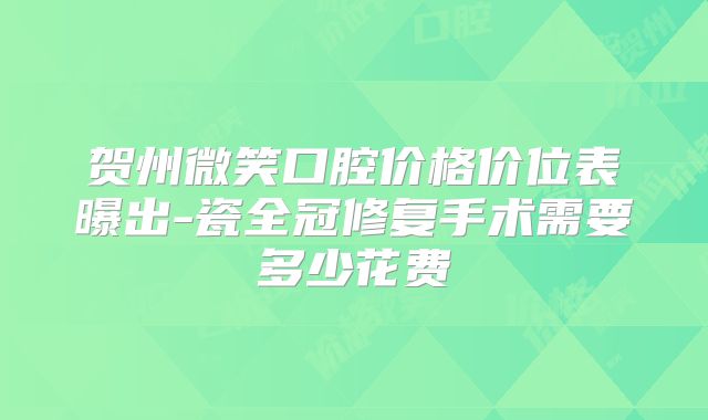 贺州微笑口腔价格价位表曝出-瓷全冠修复手术需要多少花费