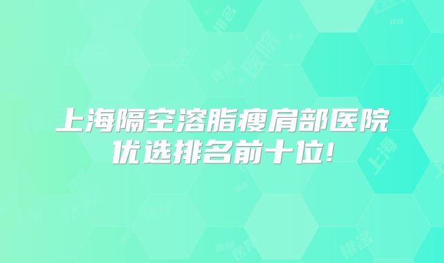 上海隔空溶脂瘦肩部医院优选排名前十位!
