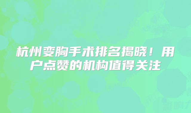 杭州变胸手术排名揭晓！用户点赞的机构值得关注