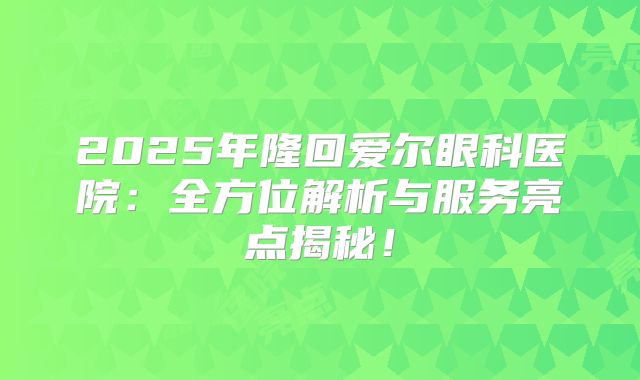 2025年隆回爱尔眼科医院：全方位解析与服务亮点揭秘！