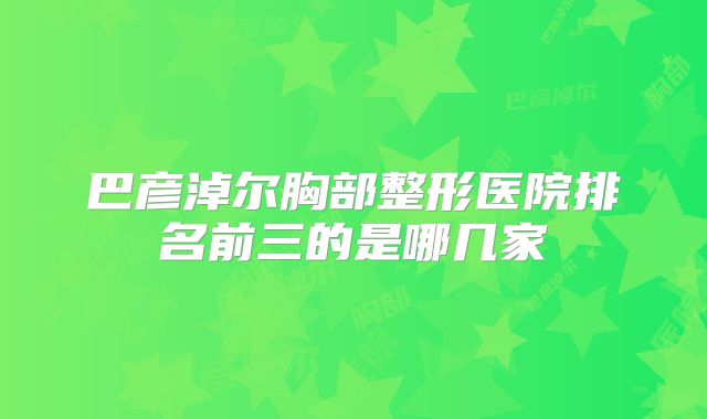 巴彦淖尔胸部整形医院排名前三的是哪几家