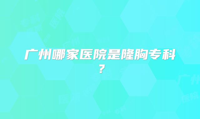 广州哪家医院是隆胸专科？