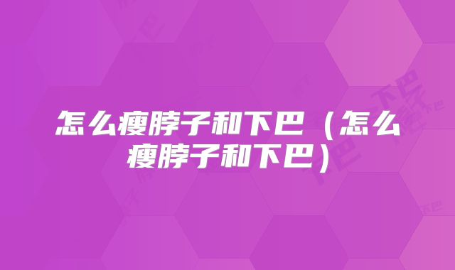 怎么瘦脖子和下巴（怎么瘦脖子和下巴）