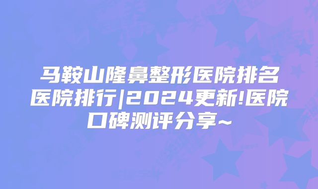 马鞍山隆鼻整形医院排名医院排行|2024更新!医院口碑测评分享~