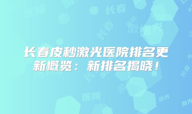 长春皮秒激光医院排名更新概览：新排名揭晓！