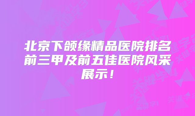 北京下颌缘精品医院排名前三甲及前五佳医院风采展示！