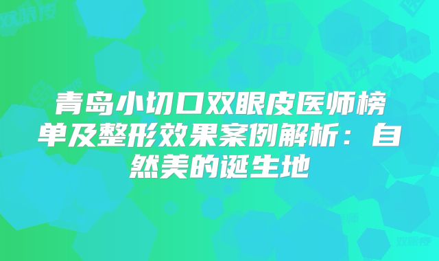 青岛小切口双眼皮医师榜单及整形效果案例解析：自然美的诞生地